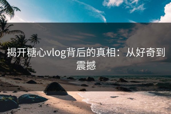 揭开糖心vlog背后的真相：从好奇到震撼