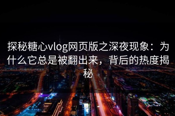 探秘糖心vlog网页版之深夜现象：为什么它总是被翻出来，背后的热度揭秘