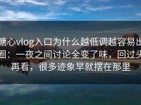 糖心vlog入口为什么越低调越容易出圈：一夜之间讨论全变了味，回过头再看，很多迹象早就摆在那里