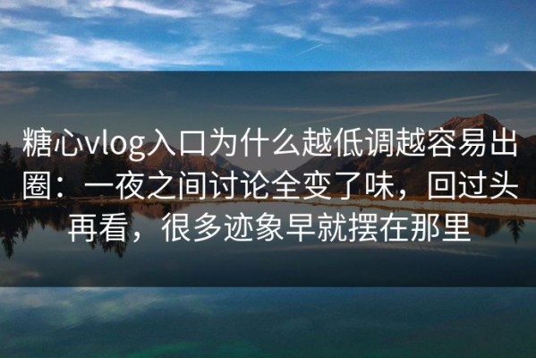 糖心vlog入口为什么越低调越容易出圈：一夜之间讨论全变了味，回过头再看，很多迹象早就摆在那里