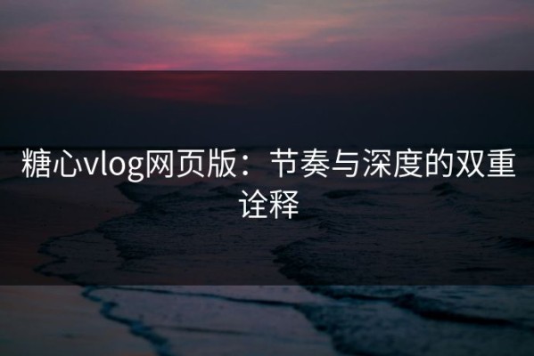 糖心vlog网页版：节奏与深度的双重诠释