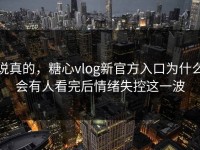 说真的，糖心vlog新官方入口为什么会有人看完后情绪失控这一波