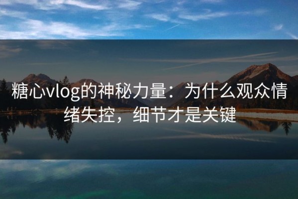 糖心vlog的神秘力量：为什么观众情绪失控，细节才是关键