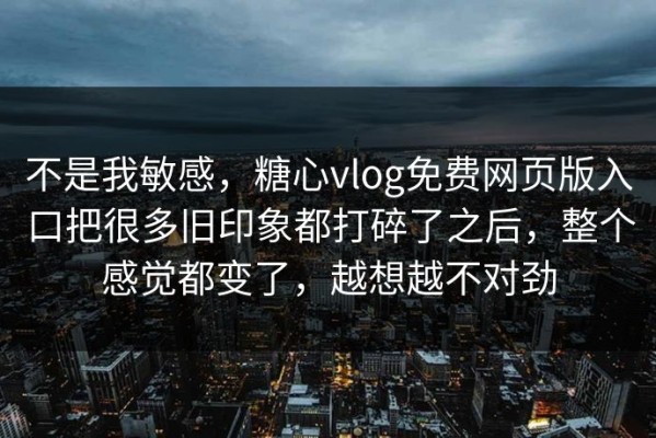 不是我敏感，糖心vlog免费网页版入口把很多旧印象都打碎了之后，整个感觉都变了，越想越不对劲