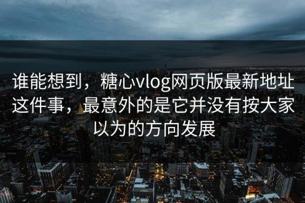 谁能想到，糖心vlog网页版最新地址这件事，最意外的是它并没有按大家以为的方向发展