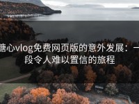 糖心vlog免费网页版的意外发展：一段令人难以置信的旅程