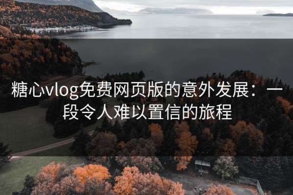糖心vlog免费网页版的意外发展：一段令人难以置信的旅程