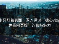 别只盯着表面，深入探讨“糖心vlog免费网页版”的独特魅力