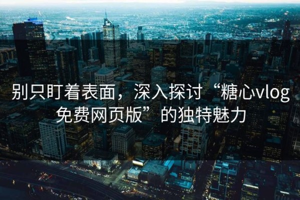 别只盯着表面，深入探讨“糖心vlog免费网页版”的独特魅力