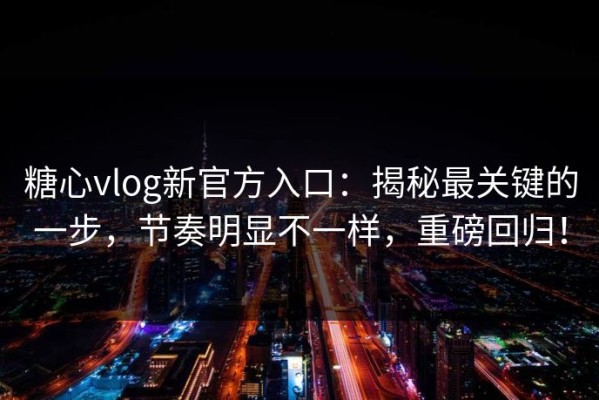 糖心vlog新官方入口：揭秘最关键的一步，节奏明显不一样，重磅回归！