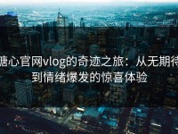 糖心官网vlog的奇迹之旅：从无期待到情绪爆发的惊喜体验