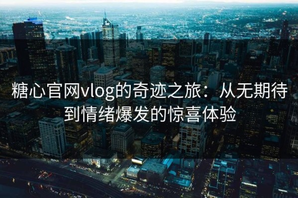 糖心官网vlog的奇迹之旅：从无期待到情绪爆发的惊喜体验