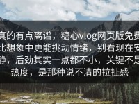 真的有点离谱，糖心vlog网页版免费比想象中更能挑动情绪，别看现在安静，后劲其实一点都不小，关键不是热度，是那种说不清的拉扯感