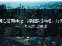 糖心官网vlog：揭秘那根神经，为何一旦代入难以抽离