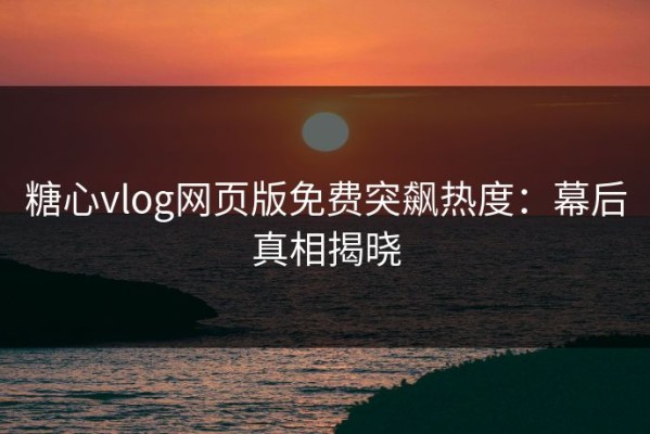 糖心vlog网页版免费突飙热度：幕后真相揭晓