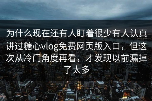 为什么现在还有人盯着很少有人认真讲过糖心vlog免费网页版入口，但这次从冷门角度再看，才发现以前漏掉了太多
