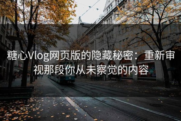 糖心Vlog网页版的隐藏秘密：重新审视那段你从未察觉的内容