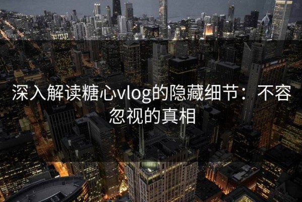 深入解读糖心vlog的隐藏细节：不容忽视的真相