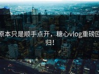 原本只是顺手点开，糖心vlog重磅回归！
