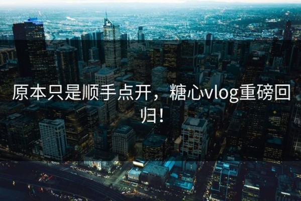 原本只是顺手点开，糖心vlog重磅回归！