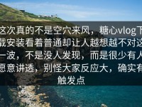 这次真的不是空穴来风，糖心vlog下载安装看着普通却让人越想越不对这一波，不是没人发现，而是很少有人愿意讲透，别怪大家反应大，确实有触发点
