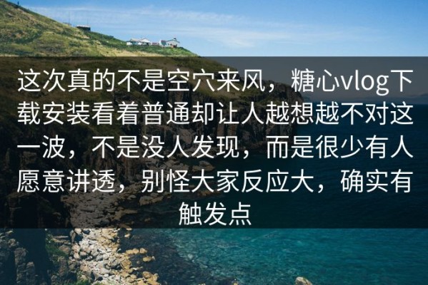 这次真的不是空穴来风，糖心vlog下载安装看着普通却让人越想越不对这一波，不是没人发现，而是很少有人愿意讲透，别怪大家反应大，确实有触发点