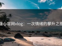 糖心官网vlog：一次情绪的攀升之旅