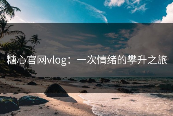 糖心官网vlog：一次情绪的攀升之旅