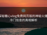 探秘糖心vlog免费网页版的神秘火爆：冷门信息的真相解析