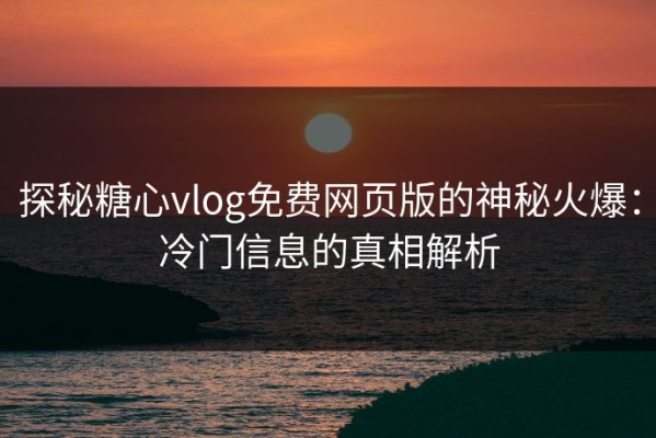 探秘糖心vlog免费网页版的神秘火爆：冷门信息的真相解析