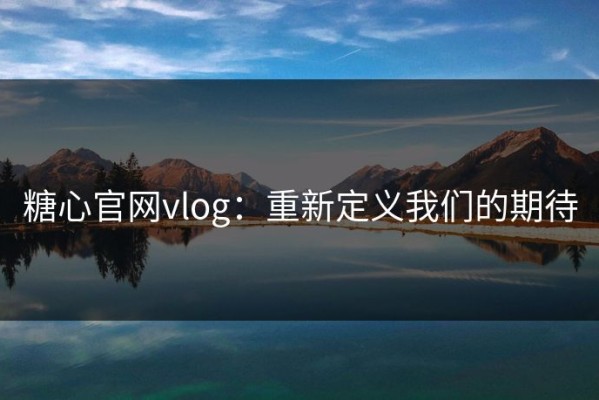 糖心官网vlog：重新定义我们的期待
