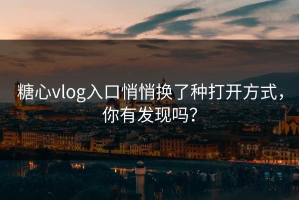 糖心vlog入口悄悄换了种打开方式，你有发现吗？