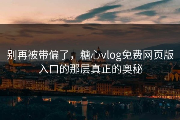 别再被带偏了，糖心vlog免费网页版入口的那层真正的奥秘