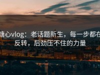 糖心vlog：老话题新生，每一步都在反转，后劲压不住的力量