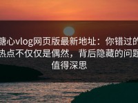 糖心vlog网页版最新地址：你错过的热点不仅仅是偶然，背后隐藏的问题值得深思