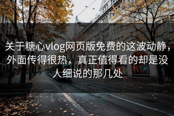 关于糖心vlog网页版免费的这波动静，外面传得很热，真正值得看的却是没人细说的那几处