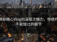 揭秘糖心Vlog的深层次魅力，你绝对不能错过的细节