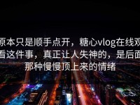 原本只是顺手点开，糖心vlog在线观看这件事，真正让人失神的，是后面那种慢慢顶上来的情绪