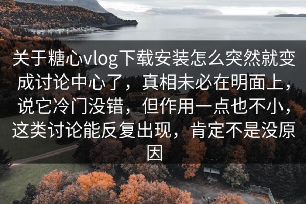 关于糖心vlog下载安装怎么突然就变成讨论中心了，真相未必在明面上，说它冷门没错，但作用一点也不小，这类讨论能反复出现，肯定不是没原因