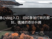 糖心vlog入口：旧印象被打碎的那一刻，情绪的奇妙升腾