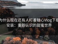 为什么现在还有人盯着糖心Vlog下载安装：重新认识的甜蜜世界