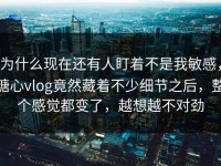 为什么现在还有人盯着不是我敏感，糖心vlog竟然藏着不少细节之后，整个感觉都变了，越想越不对劲