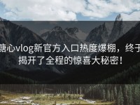 糖心vlog新官方入口热度爆棚，终于揭开了全程的惊喜大秘密！