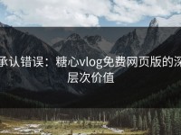 承认错误：糖心vlog免费网页版的深层次价值