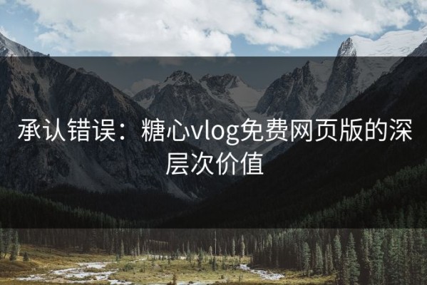 承认错误：糖心vlog免费网页版的深层次价值