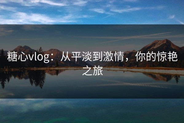 糖心vlog：从平淡到激情，你的惊艳之旅
