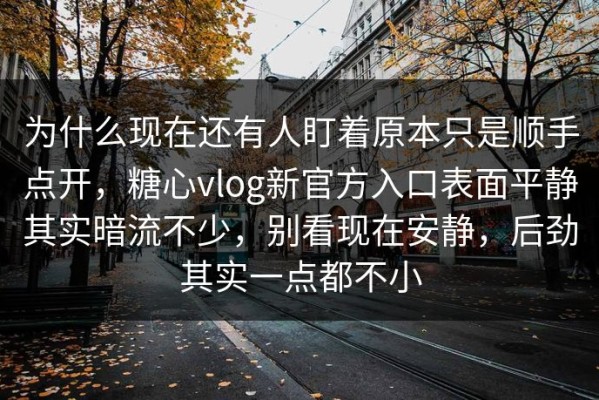为什么现在还有人盯着原本只是顺手点开，糖心vlog新官方入口表面平静其实暗流不少，别看现在安静，后劲其实一点都不小