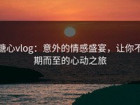 糖心vlog：意外的情感盛宴，让你不期而至的心动之旅