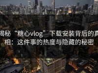 揭秘“糖心vlog”下载安装背后的真相：这件事的热度与隐藏的秘密