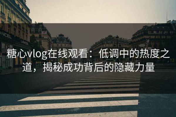 糖心vlog在线观看：低调中的热度之道，揭秘成功背后的隐藏力量